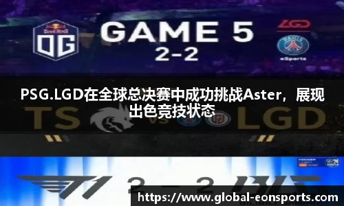 PSG.LGD在全球总决赛中成功挑战Aster，展现出色竞技状态